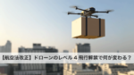 【航空法改正】ドローンのレベル4飛行解禁で何が変わる？