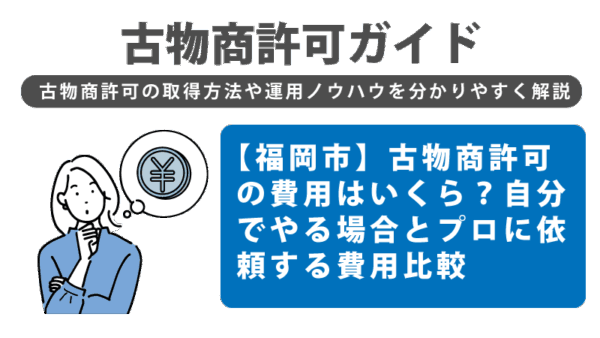 【福岡市】古物商許可の費用はいくら？自分でやる場合とプロに依頼する費用比較